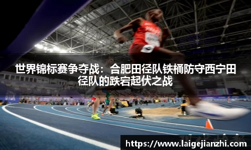 世界锦标赛争夺战：合肥田径队铁桶防守西宁田径队的跌宕起伏之战