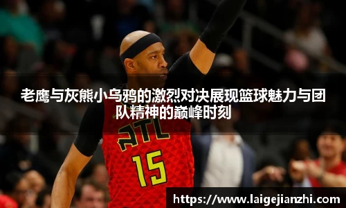 老鹰与灰熊小乌鸦的激烈对决展现篮球魅力与团队精神的巅峰时刻