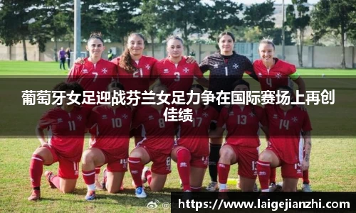 葡萄牙女足迎战芬兰女足力争在国际赛场上再创佳绩